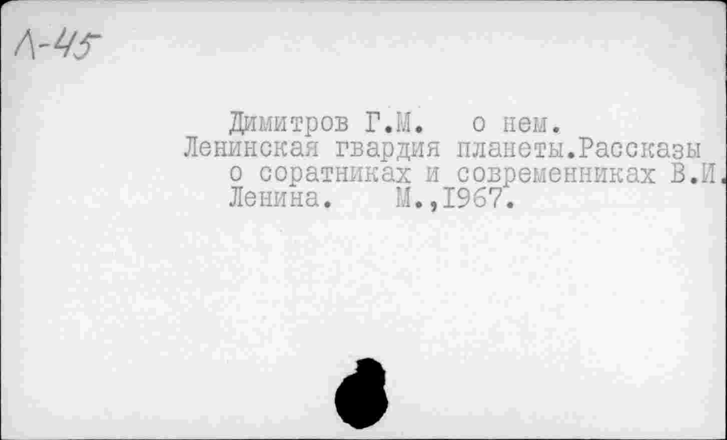 ﻿Димитров Г.И. о нем.
Ленинская гвардия планеты.Рассказы о соратниках и современниках В.И. Ленина. М.,1967.